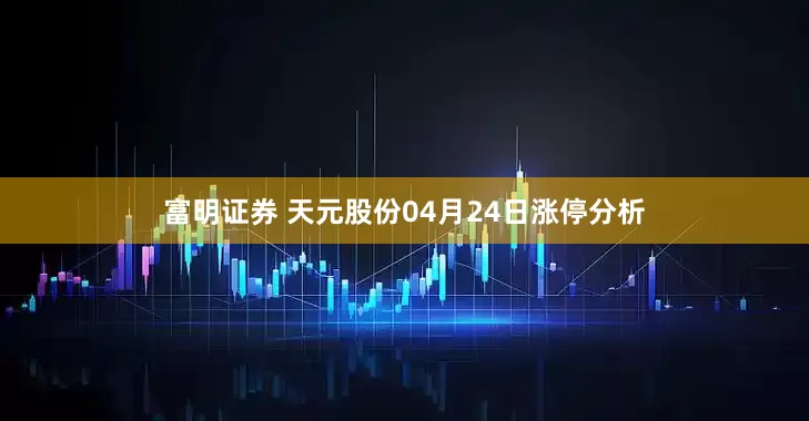 富明证券 天元股份04月24日涨停分析