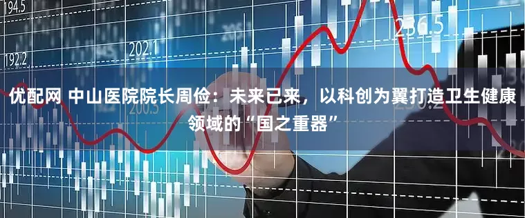 优配网 中山医院院长周俭：未来已来，以科创为翼打造卫生健康领域的“国之重器”