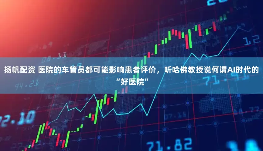 扬帆配资 医院的车管员都可能影响患者评价，听哈佛教授说何谓AI时代的“好医院”