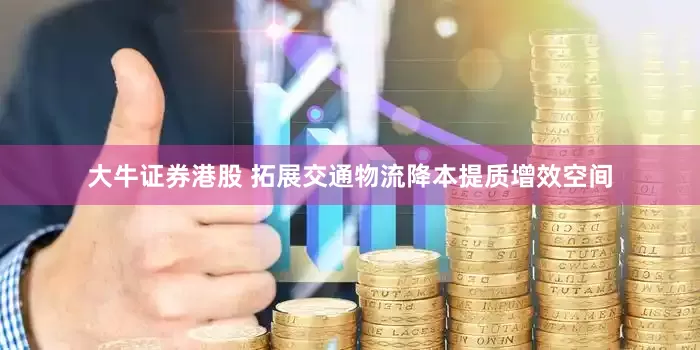 大牛证券港股 拓展交通物流降本提质增效空间