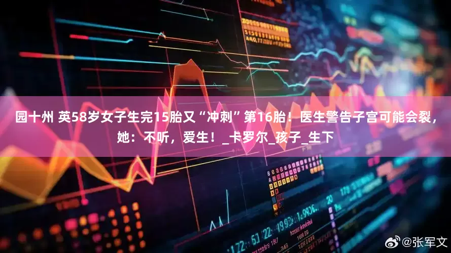园十州 英58岁女子生完15胎又“冲刺”第16胎！医生警告子宫可能会裂，她：不听，爱生！_卡罗尔_孩子_生下