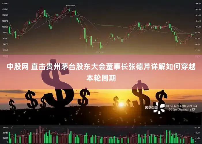 中股网 直击贵州茅台股东大会董事长张德芹详解如何穿越本轮周期