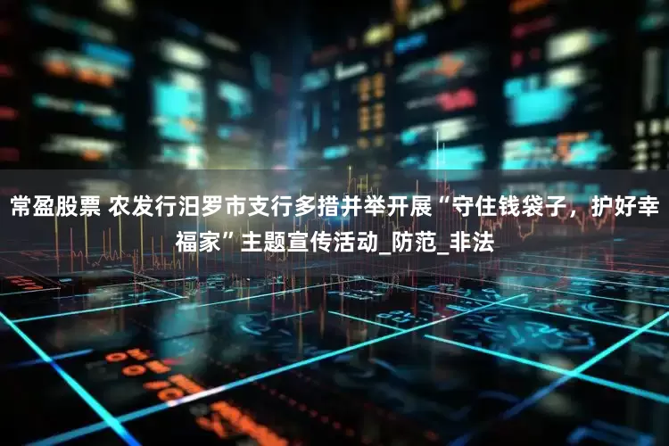 常盈股票 农发行汨罗市支行多措并举开展“守住钱袋子，护好幸福家”主题宣传活动_防范_非法