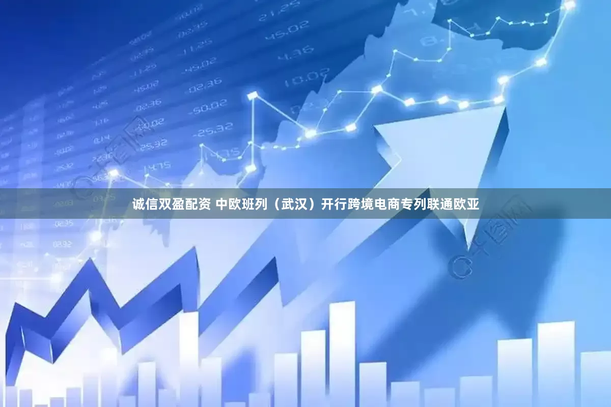 诚信双盈配资 中欧班列（武汉）开行跨境电商专列联通欧亚
