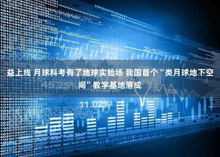 益上线 月球科考有了地球实验场 我国首个“类月球地下空间”教学基地落成