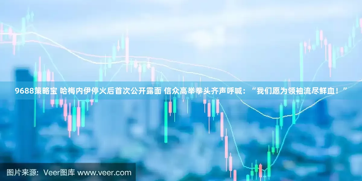 9688策略宝 哈梅内伊停火后首次公开露面 信众高举拳头齐声呼喊：“我们愿为领袖流尽鲜血！”
