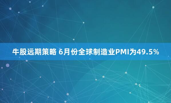 牛股远期策略 6月份全球制造业PMI为49.5%