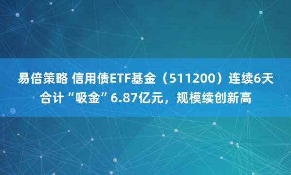 易倍策略 信用债ETF基金（511200）连续6天合计“吸金”6.87亿元，规模续创新高