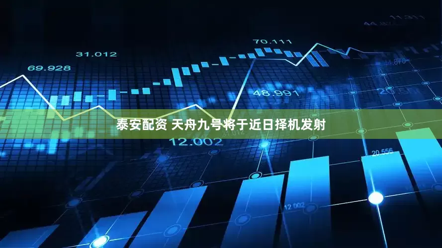 泰安配资 天舟九号将于近日择机发射