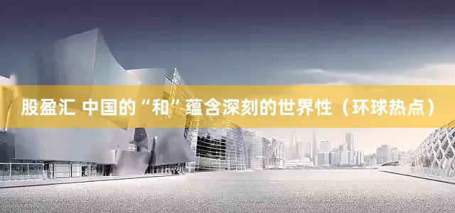 股盈汇 中国的“和”蕴含深刻的世界性（环球热点）