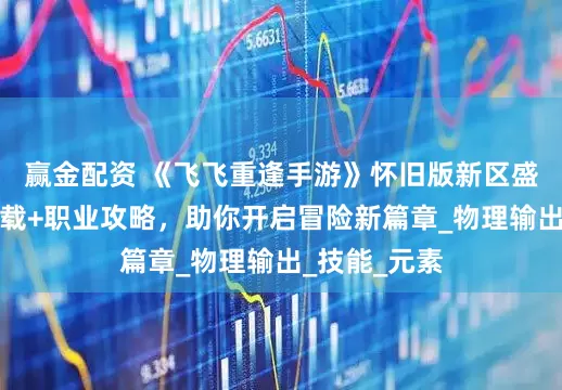 赢金配资 《飞飞重逢手游》怀旧版新区盛启！正版下载+职业攻略，助你开启冒险新篇章_物理输出_技能_元素
