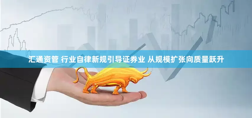 汇通资管 行业自律新规引导证券业 从规模扩张向质量跃升