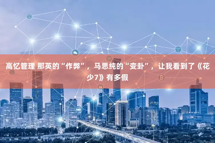 高忆管理 那英的“作弊”，马思纯的“变卦”，让我看到了《花少7》有多假