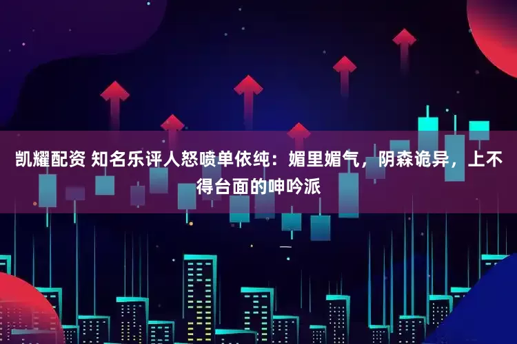 凯耀配资 知名乐评人怒喷单依纯：媚里媚气，阴森诡异，上不得台面的呻吟派