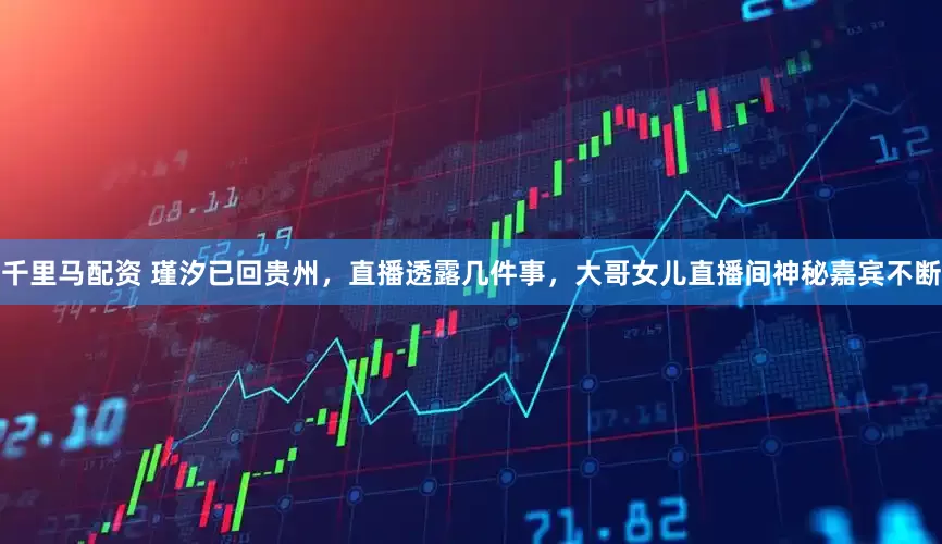 千里马配资 瑾汐已回贵州，直播透露几件事，大哥女儿直播间神秘嘉宾不断