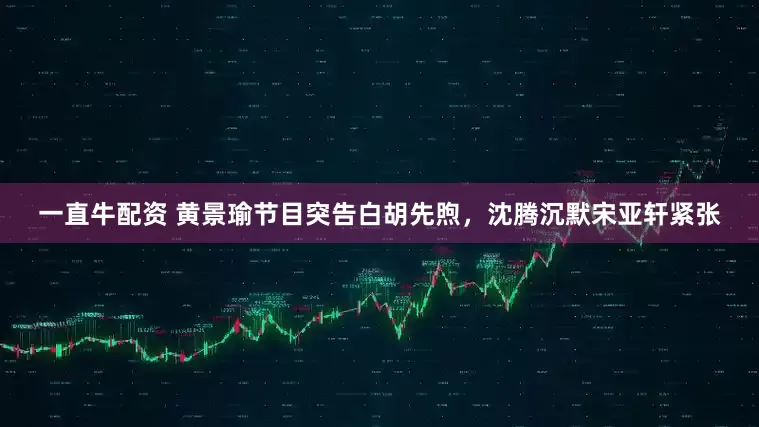 一直牛配资 黄景瑜节目突告白胡先煦，沈腾沉默宋亚轩紧张