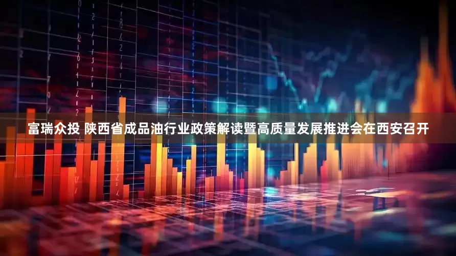 富瑞众投 陕西省成品油行业政策解读暨高质量发展推进会在西安召开