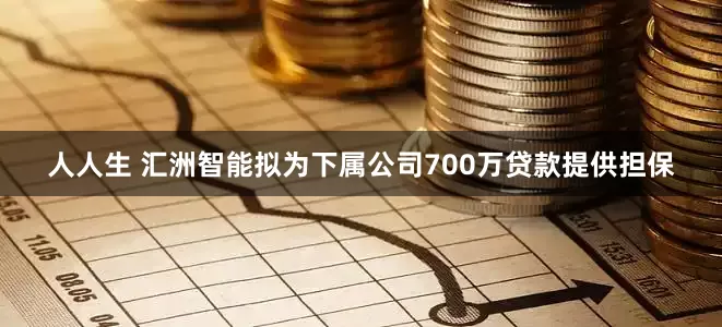 人人生 汇洲智能拟为下属公司700万贷款提供担保