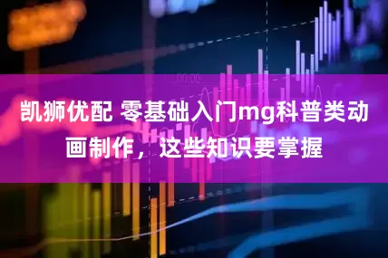 凯狮优配 零基础入门mg科普类动画制作，这些知识要掌握