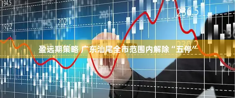 盈远期策略 广东汕尾全市范围内解除“五停”