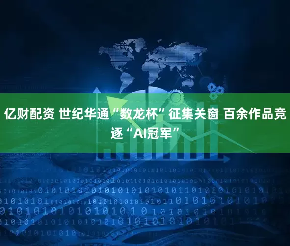 亿财配资 世纪华通“数龙杯”征集关窗 百余作品竞逐“AI冠军”