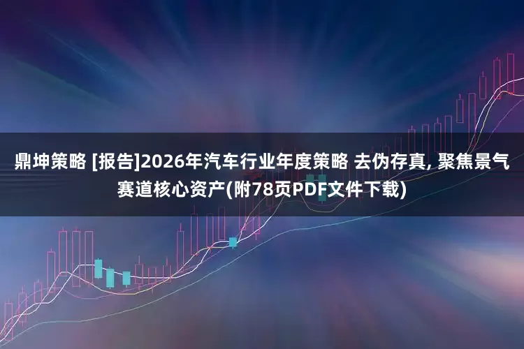 鼎坤策略 [报告]2026年汽车行业年度策略 去伪存真, 聚焦景气赛道核心资产(附78页PDF文件下载)