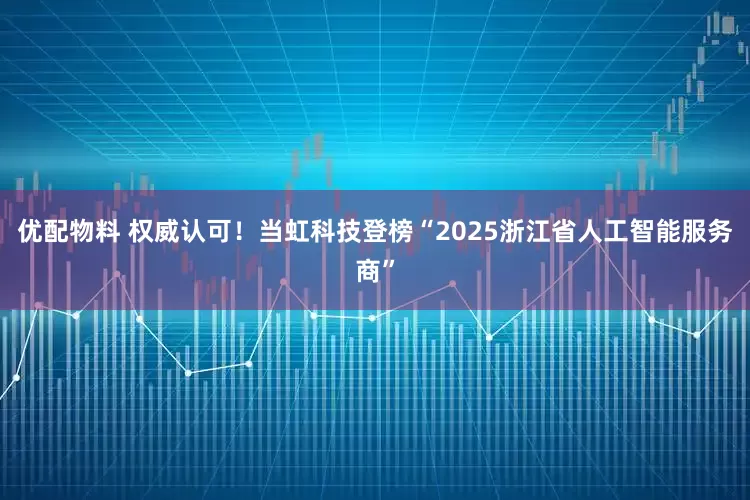 优配物料 权威认可！当虹科技登榜“2025浙江省人工智能服务商”