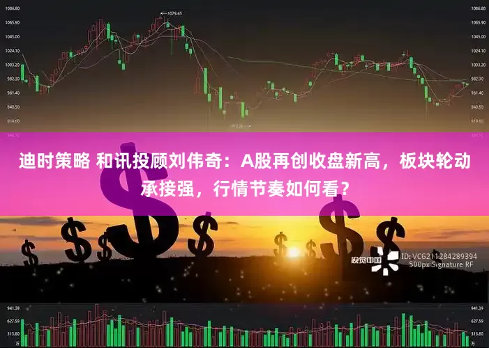 迪时策略 和讯投顾刘伟奇:A股再创收盘新高,板块轮动承接强,行情节奏如何看?