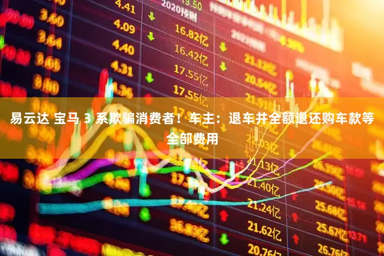 易云达 宝马 3 系欺骗消费者！车主：退车并全额退还购车款等全部费用