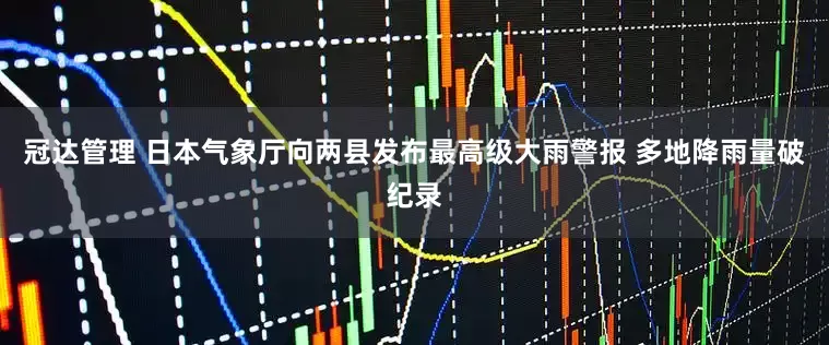 冠达管理 日本气象厅向两县发布最高级大雨警报 多地降雨量破纪录